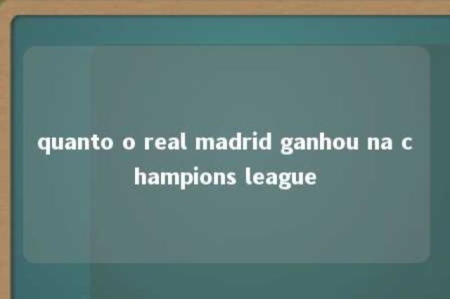 quanto o real madrid ganhou na champions league 