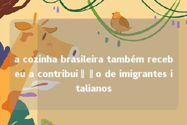 a cozinha brasileira também recebeu a contribuição de imigrantes italianos 