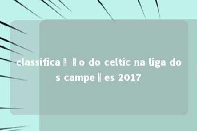 classificação do celtic na liga dos campeões 2017 