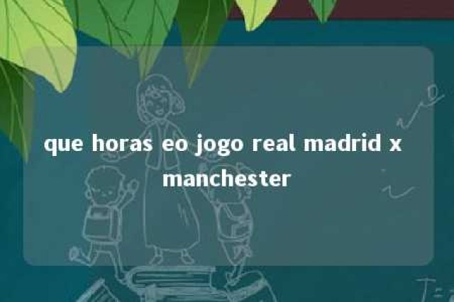 que horas eo jogo real madrid x manchester 