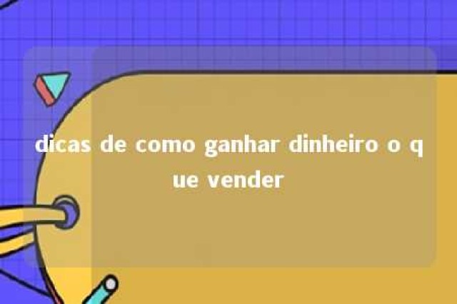 dicas de como ganhar dinheiro o que vender 