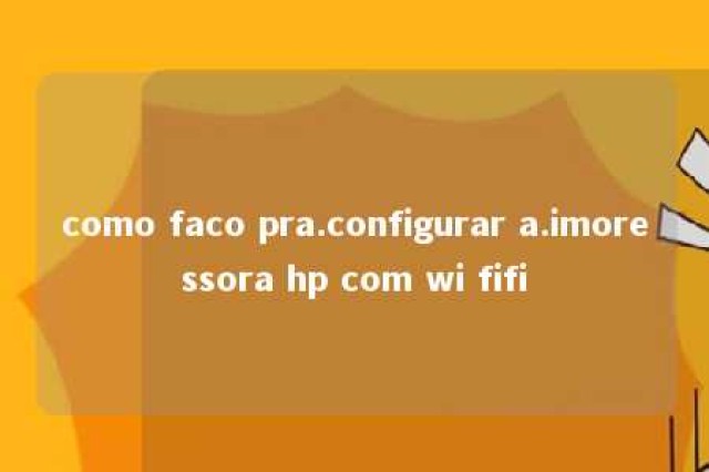 como faco pra.configurar a.imoressora hp com wi fifi 