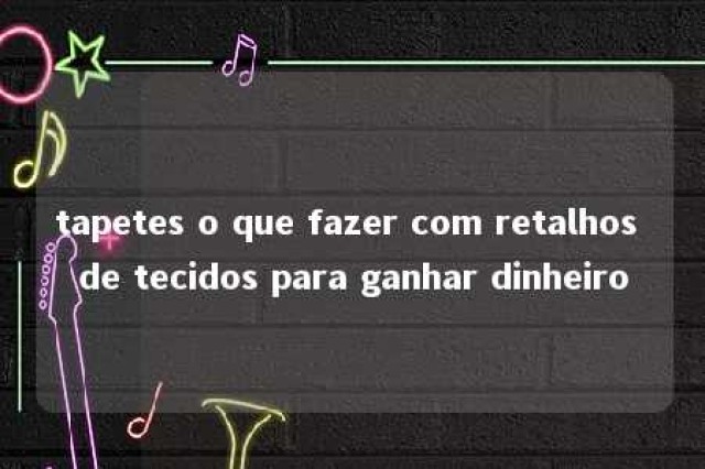 tapetes o que fazer com retalhos de tecidos para ganhar dinheiro 