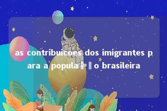 as contribuicoes dos imigrantes para a população brasileira 