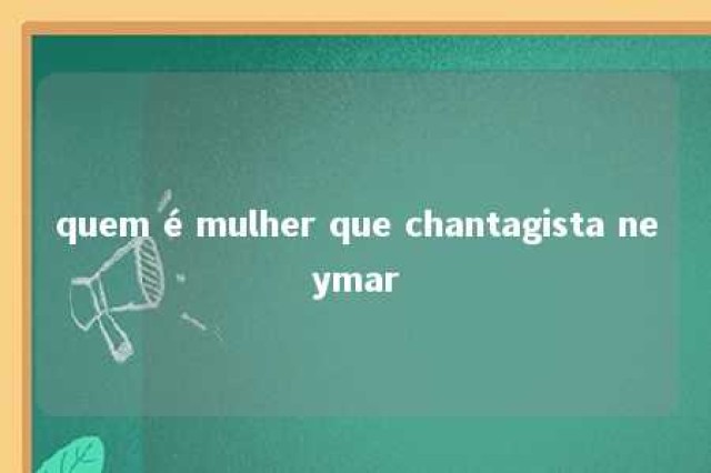 quem é mulher que chantagista neymar 