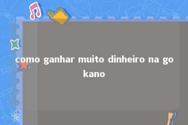 como ganhar muito dinheiro na gokano 