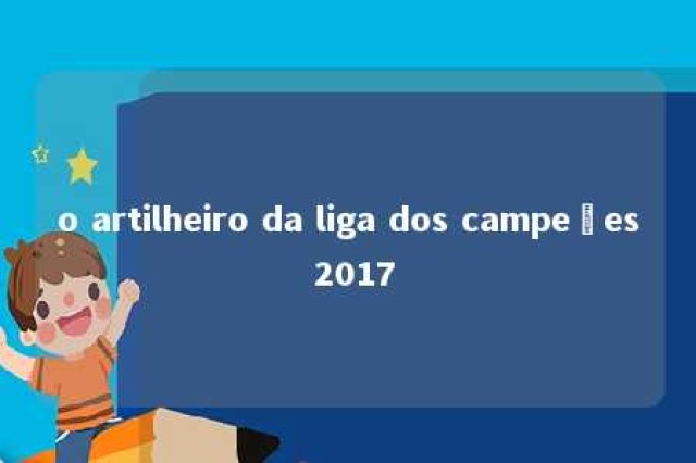 o artilheiro da liga dos campeões 2017 