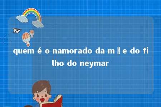 quem é o namorado da mãe do filho do neymar 