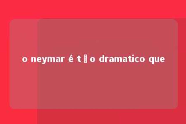 o neymar é tão dramatico que 