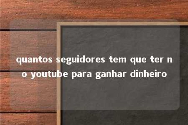 quantos seguidores tem que ter no youtube para ganhar dinheiro 