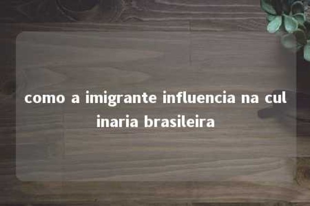 como a imigrante influencia na culinaria brasileira 