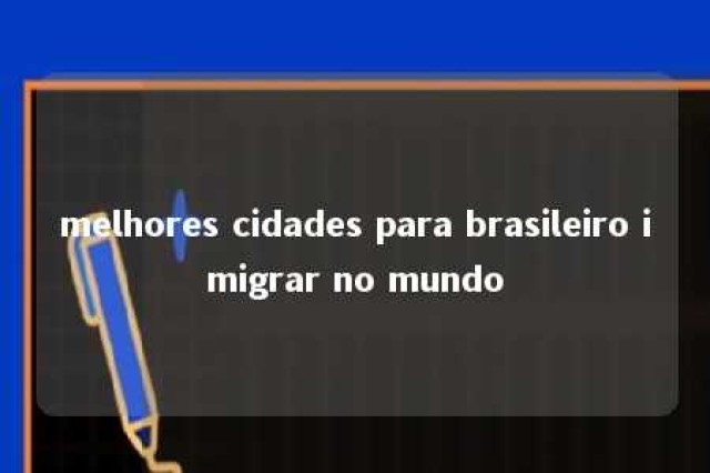 melhores cidades para brasileiro imigrar no mundo 