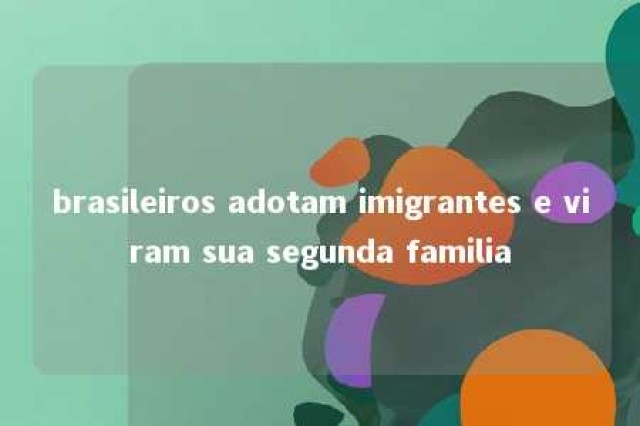 brasileiros adotam imigrantes e viram sua segunda familia 