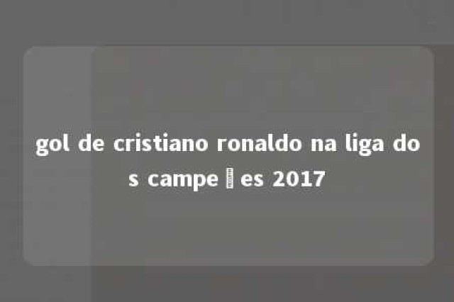 gol de cristiano ronaldo na liga dos campeões 2017 