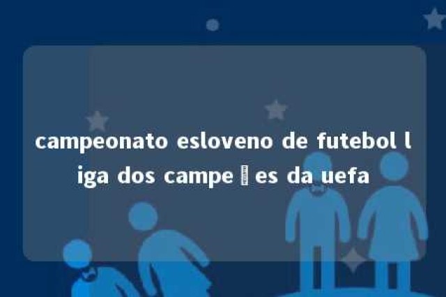 campeonato esloveno de futebol liga dos campeões da uefa 