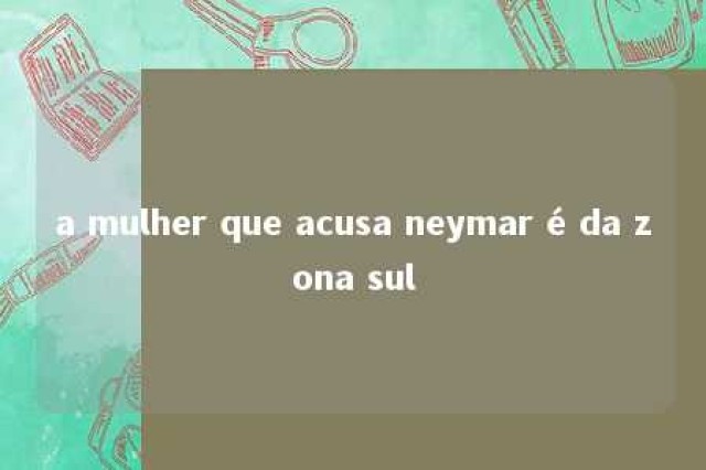 a mulher que acusa neymar é da zona sul 