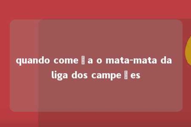 quando começa o mata-mata da liga dos campeões 