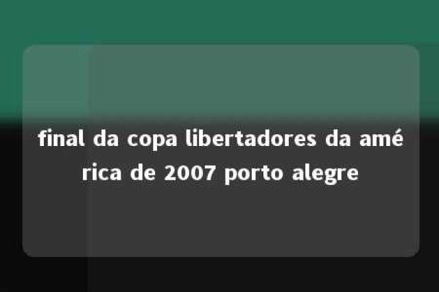 final da copa libertadores da américa de 2007 porto alegre 