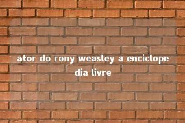 ator do rony weasley a enciclopedia livre 