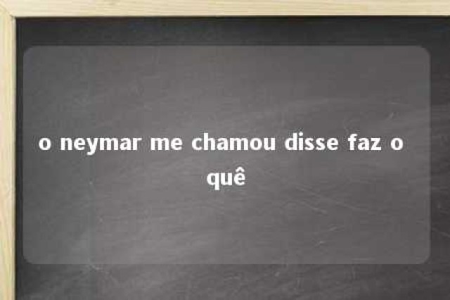 o neymar me chamou disse faz o quê 