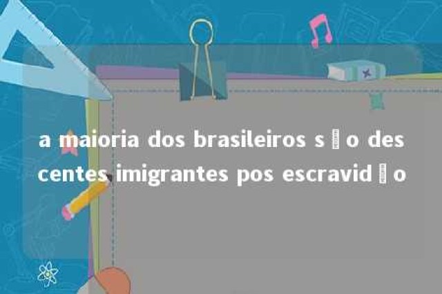 a maioria dos brasileiros são descentes imigrantes pos escravidão 