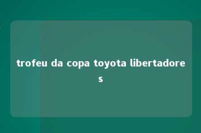 trofeu da copa toyota libertadores 