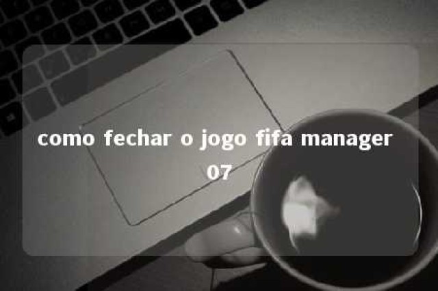 como fechar o jogo fifa manager 07 