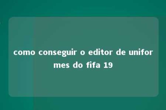 como conseguir o editor de uniformes do fifa 19 