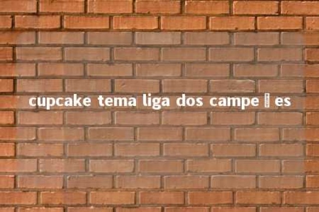 cupcake tema liga dos campeões 