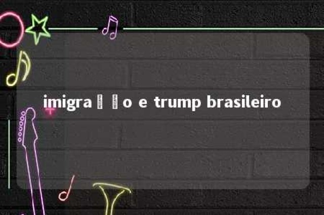 imigração e trump brasileiro 