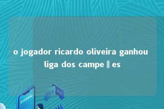 o jogador ricardo oliveira ganhou liga dos campeões 