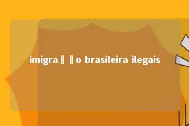 imigração brasileira ilegais 