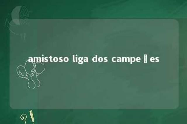 amistoso liga dos campeões 