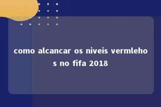 como alcancar os niveis vermlehos no fifa 2018 