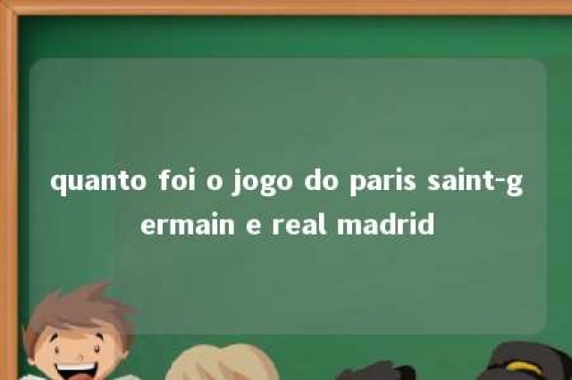 quanto foi o jogo do paris saint-germain e real madrid 