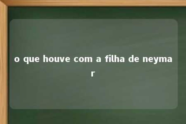 o que houve com a filha de neymar 