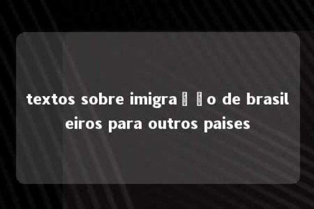 textos sobre imigração de brasileiros para outros paises 