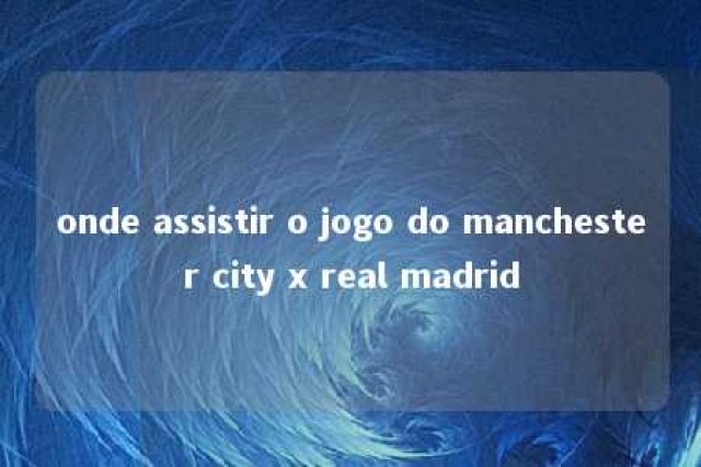 onde assistir o jogo do manchester city x real madrid 