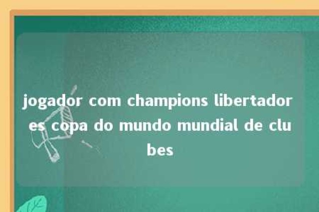 jogador com champions libertadores copa do mundo mundial de clubes 