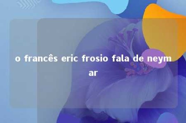 o francês eric frosio fala de neymar 