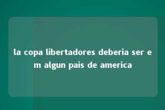 la copa libertadores deberia ser em algun pais de america 