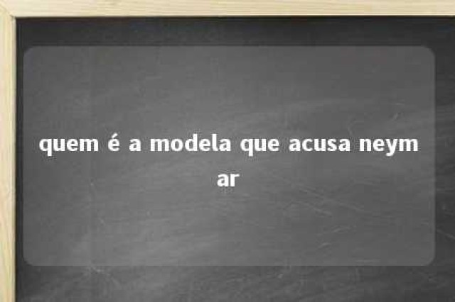 quem é a modela que acusa neymar 