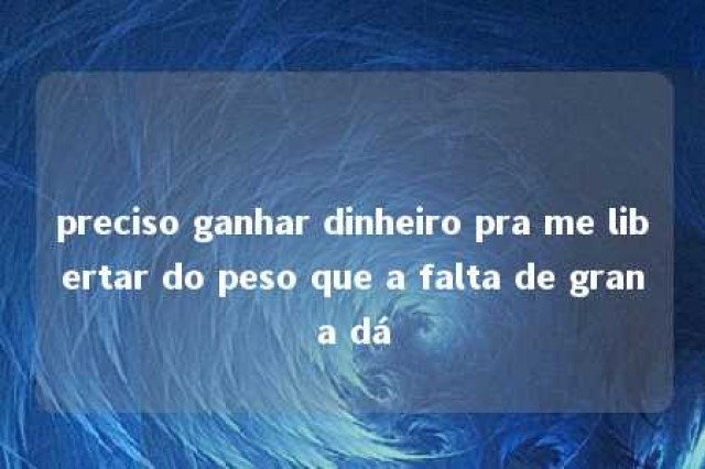 preciso ganhar dinheiro pra me libertar do peso que a falta de grana dá 