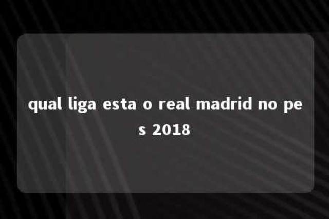 qual liga esta o real madrid no pes 2018 