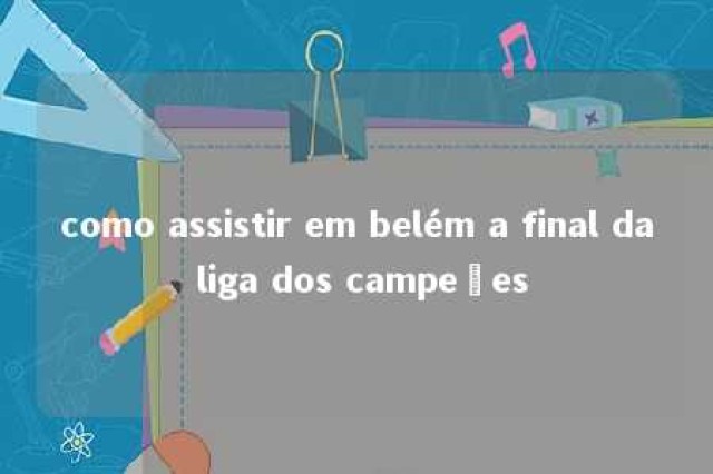 como assistir em belém a final da liga dos campeões 