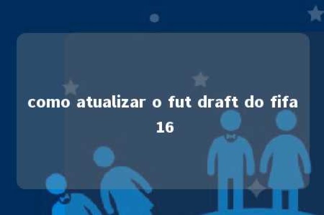 como atualizar o fut draft do fifa 16 