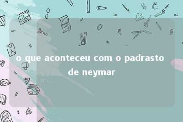 o que aconteceu com o padrasto de neymar 