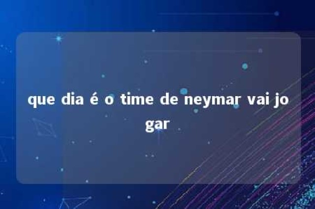 que dia é o time de neymar vai jogar 