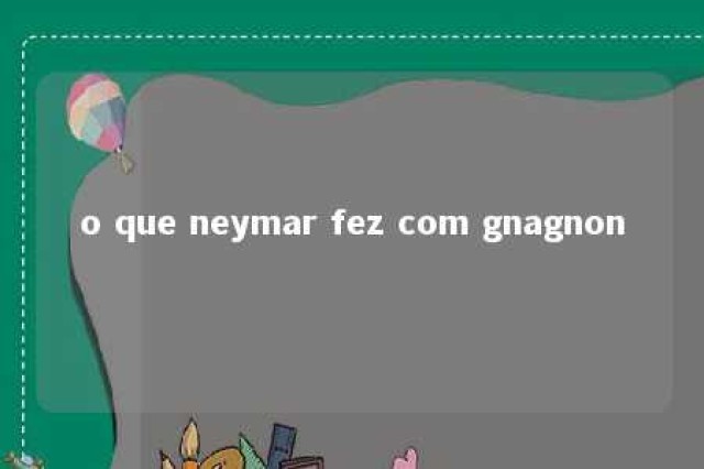 o que neymar fez com gnagnon 