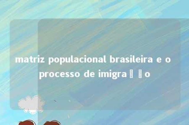 matriz populacional brasileira e o processo de imigração 